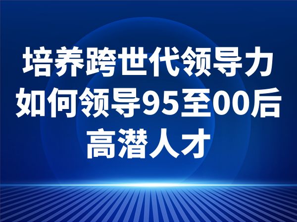 培养跨世代领导力-如何领导95至00后高潜人才