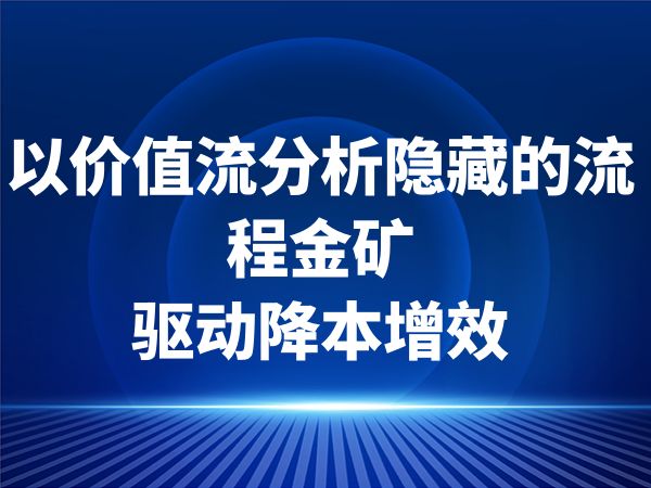 以价值流分析隐藏的流程金矿，驱动降本增效