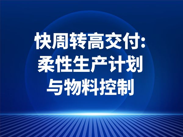 快周转高交付:柔性生产计划与物料控制