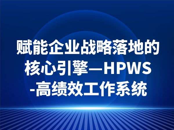 赋能企业战略落地的核心引擎—HPWS-高绩效工作系统